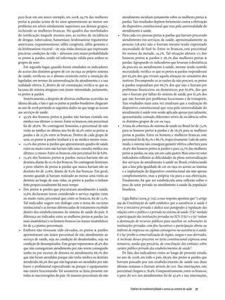 para ficar em um único exemplo, em 2008, 59,7% das mulheres               atendimento incidiam justamente sobre as mulheres pretas &
pretas & pardas acima de 60 anos apresentavam ao menos um                 pardas. Tais resultados depõem fortemente contra a efetivação
problema em níveis nitidamente superiores aos demais grupos,              do dispositivo constitucional que reza pela universalidade do
incluindo as mulheres brancas. No quadro das morbidades                   atendimento à saúde.
de notificação naquele mesmo ano, as razões de incidência              •	 Para cada 100 pessoas pretas & pardas que haviam procurado
de dengue, tuberculose, hanse­ íase, leishmaniose tegumentar
                                  n                                       atendimento em serviços de saúde, aproximadamente 29
americana, esquistossomose, sífilis congênita, sífilis gestante e         pessoas (28,9%) não o fizeram mesmo tendo expressado
da leishmaniose visceral – ou seja, todas doenças que expressam           necessidade de fazê-lo. Entre os brancos, este percentual
precárias condições de vida – afetavam com maior probabilidade            foi menos da metade, 14,2%. Tal situação afetava 1/3 dos
os pretos & pardos, sendo tal informação válida para ambos os             homens pretos & pardos e 26,1% das mulheres pretas &
grupos de sexo.                                                           pardas. Agrupando os indicadores que levaram à desistência
    Em segundo lugar, quando foram estudados os indicadores               da procura ao atendimento à saúde, mesmo tendo sentido
do acesso dos distintos grupos de cor ou raça ao próprio sistema          necessidade, verifica-se que os pretos & pardos responderam
de saúde, verificou-se o abismo existente entre a intenção do             por 63,9% dos que viviam aquela situação no somatório dos
legislador, em termos da universalização do atendimento, e a sua          motivos. Decompondo-se as razões da não procura, os pretos
realidade efetiva. E, dentro de tal constatação, verifica-se que as       & pardos respondiam por 66,7% dos que não o fizeram por
lacunas do sistema atingiam com maior intensidade, justamente,            problemas financeiros ou domésticos, por 62,6%, dos que
os pretos & pardos.                                                       não o fizeram por falhas do sistema de saúde, por 67,4% dos
    Sinteticamente, a despeito de diversas melhorias ocorridas na         que não fizeram por problemas locacionais e de transporte.
última década, o fato é que os pretos & pardos brasileiros chegaram       Tais resultados mais uma vez sinalizam que a realização do
ao ano de 2008 portando os seguintes dados no que tange ao acesso         dispositivo constitucional que reza pela universalidade do
aos serviços de saúde:                                                    atendimento à saúde vem sendo aplicada apenas parcialmente,
 •	 43,5% dos homens pretos & pardos não haviam visitado um               apresentando, contudo, diferentes níveis de incidência sobre
    médico nos últimos 12 meses. Entre os brancos, este percentual        os distintos grupos de cor ou raça.
    foi de 38,6%. No contingente feminino, o percentual de não         •	 A taxa de cobertura do sistema de saúde no Brasil foi de 73,1%
    visita ao médico no último ano foi de 26,2% entre as pretas &         para os homens pretos & pardos e de 76,3% para as mulheres
    pardas e de 21,5% entre as brancas. Dentro de cada grupo de           pretas & pardas. Entre os homens e mulheres brancas, este
    sexo, os pretos & pardos tendiam a ir ao médico menos vezes.          percentual foi de 85,1% e 86,7%, respectivamente. Lido de outro
 •	 12,0% dos pretos & pardos que apresentavam quadro de saúde            modo, o sistema não conseguiu garantir efetiva cobertura para
    ruim ou muito ruim não haviam tido uma consulta médica nos            26,9% dos homens pretos & pardos e para 23,7% das mulheres
    últimos 12 meses. Entre os brancos, este percentual foi de 8,8%.      pretas & pardas, ou seja, um em cada quatro. Mais uma vez estes
 •	 15,4% dos homens pretos & pardos nunca haviam ido ao                  indicadores refletem as dificuldades da plena universalização
    dentista, diante de 10,1% dos brancos. No contingente feminino,       dos serviços de atendimento à saúde no Brasil, evidenciando
    o peso relativo de pretas & pardas que nunca haviam ido ao            que a luta pela igualdade de cor ou raça no acesso ao sistema
    dentista foi de 12,6%, diante de 8,5% das brancas. Em geral,          e a implantação do dispositivo constitucional são não apenas
    mesmo quando já haviam realizado ao menos uma visita ao               complementares, mas a própria via para a sua efetivação.
    dentista ao longo de suas vidas, os pretos & pardos o tinham          Finalmente, há que ser estabelecida uma reflexão sobre o
    feito proporcionalmente há mais tempo.                                peso do setor privado no atendimento à saúde da população
 •	 Dos pretos & pardos que procuraram atendimento à saúde,               brasileira.
    15,6% declararam terem considerado o serviço regular, ruim
    ou muito ruim, percentual que, entre os brancos, foi de 11,1%.         Lígia Bahia (2009, p. 755), a esse respeito, apontou que “o artigo
    Tal indicador sugere um diálogo com o tema do racismo              199 da Constituição de 1988 estabelece que a assistência à saúde é
    institucional e as formas diferenciadas de tratamento recebido     livre à iniciativa privada e dedica seus parágrafos à regulação das
    dentro dos estabelecimentos do sistema de saúde do país. A         relações entre o público e o privado no sistema de saúde. O §1º modula
    diferença no indicador entre as mulheres pretas & pardas (as       a participação das instituições privadas no SUS. O §2º e o §3º vedam
    mais insatisfeitas) e os homens brancos (os menos insatisfeitos)   a destinação de recursos públicos para auxílios ou subvenções às
    foi de 5,2 pontos percentuais.                                     instituições privadas com fins lucrativos e participação direta ou
 •	 Embora não tivessem sido elevados, os pretos & pardos              indireta de empresas ou capitais estrangeiros na assistência à saúde.
    apresentaram um maior percentual de não atendimento ao             E o §4º proíbe a comercialização de órgãos, sangue e seus derivados.
    serviço de saúde, seja na condição de desalentados, seja na        A inclusão desses preceitos no texto constitucional expressa uma
    condição de desamparados. Este grupo representou 58,4% dos         tentativa, ainda que precária, de conciliação dos embates sobre
    que não conseguiram atendimento por não terem conseguido           caráter público-privado dos estabelecimentos de saúde”.
    senha ou por excesso de demora no atendimento, 66,1% dos               De fato, dos indicadores vistos ao longo do presente estudo,
    que não foram atendidos porque não tinha médico ou dentista        no ano de 2008, em todo o país, 66,9% dos pretos & pardos que
    atendendo, 66,3% dos que não lograram ser atendidos por não        haviam passado por um estabelecimento de saúde nas duas
    haver o profissional especializado ou porque o equipamento         últimas semanas o fizeram através do SUS. Nas internações, este
    não estava funcionando. Tal assimetria se fazia presente em        percentual chegava a 78,9%. Comparativamente, entre os brancos,
    todas as macrorregiões do país. Os maiores percentuais de não      o peso do SUS nos atendimentos foi de 47,4% e nas internações,


                                                                                 Padrões de morbimortalidade e acesso ao sistema de saúde  77
 