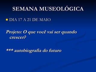 SEMANA MUSEOLÓGICA DIA 17 A 21 DE MAIO Projeto: O que você vai ser quando crescer? *** autobiografia do futuro 