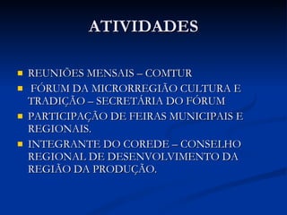 ATIVIDADES REUNIÕES MENSAIS – COMTUR FÓRUM DA MICRORREGIÃO CULTURA E TRADIÇÃO – SECRETÁRIA DO FÓRUM PARTICIPAÇÃO DE FEIRAS MUNICIPAIS E REGIONAIS. INTEGRANTE DO COREDE – CONSELHO REGIONAL DE DESENVOLVIMENTO DA REGIÃO DA PRODUÇÃO. 