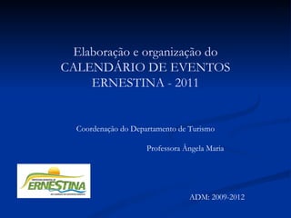 Elaboração e organização do CALENDÁRIO DE EVENTOS ERNESTINA - 2011 Coordenação do Departamento de Turismo Professora Ângela Maria ADM: 2009-2012 