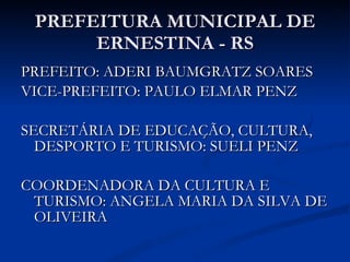 PREFEITURA MUNICIPAL DE ERNESTINA - RS PREFEITO: ADERI BAUMGRATZ SOARES VICE-PREFEITO: PAULO ELMAR PENZ SECRETÁRIA DE EDUCAÇÃO, CULTURA, DESPORTO E TURISMO: SUELI PENZ COORDENADORA DA CULTURA E TURISMO: ANGELA MARIA DA SILVA DE OLIVEIRA 