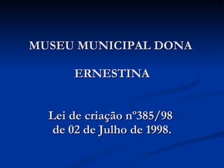 MUSEU MUNICIPAL DONA  ERNESTINA Lei de criação nº385/98  de 02 de Julho de 1998. 