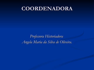 COORDENADORA Professora Historiadora  Angela Maria da Silva de Oliveira . 
