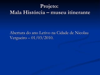 Projeto:  Mala Histórcia – museu itinerante Abertura do ano Letivo na Cidade de Nicolau Vergueiro – 01/03/2010. 