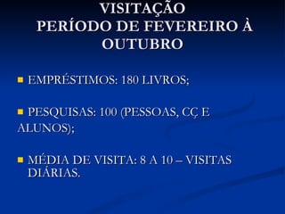 VISITAÇÃO  PERÍODO DE FEVEREIRO À OUTUBRO EMPRÉSTIMOS: 180 LIVROS; PESQUISAS: 100 (PESSOAS, CÇ E  ALUNOS); MÉDIA DE VISITA: 8 A 10 – VISITAS DIÁRIAS. 