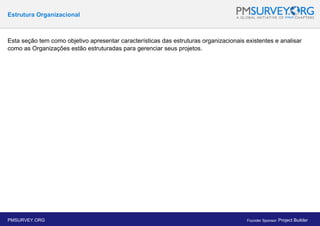 Estrutura Organizacional
Esta seção tem como objetivo apresentar características das estruturas organizacionais existentes e analisar
como as Organizações estão estruturadas para gerenciar seus projetos.
PMSURVEY.ORG Founder Sponsor: Project Builder
 