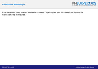 Processos e Metodologia
Esta seção tem como objetivo apresentar como as Organizações vêm utilizando boas práticas de
Gerenciamento de Projetos.
PMSURVEY.ORG Founder Sponsor: Project Builder
 