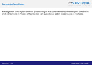 Ferramentas Tecnológicas
Esta seção tem como objetivo examinar quais tecnologias de suporte estão sendo utilizadas pelos profissionais
em Gerenciamento de Projetos e Organizações e em que extensão podem colaborar para os resultados.
PMSURVEY.ORG Founder Sponsor: Project Builder
 