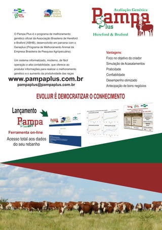 Avaliação Genética
Hereford & Braford
EVOLUIR É DEMOCRATIZAR O CONHECIMENTO
Lançamento
panet
Acesso total aos dados
do seu rebanho
Ferramenta on-line
www.pampaplus.com.br
pampaplus@pampaplus.com.br
 