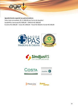 22 
Agradecimento especial aos patrocinadores: Valor total arrecadado: R$ 11.000,00 (em forma de doações) SaúdePAS e Servicoop R$ 5000,00 – SINDJUS R$ 3000,00 Ecosline R$ 1000,00 – Costa R$ 1000,00 – Paulo R$ 500,00 e Sicredi R$ 500,00 
 