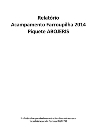 Relatório 
Acampamento Farroupilha 2014 
Piquete ABOJERIS 
Profissional responsável comunicação e busca de recursos 
Jornalista Maurício Pinzkoski DRT 2755 
 