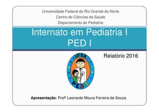Internato em Pediatria I
PED I
Universidade Federal do Rio Grande do Norte
Centro de Ciências da Saúde
Departamento de Pediatria
Relatório 2016Relatório 2016
Apresentação: Profº Leonardo Moura Ferreira de Souza
 