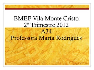 EMEF Vila Monte Cristo
     2º Trimestre 2012
            A34
Professora Marta Rodrigues
 