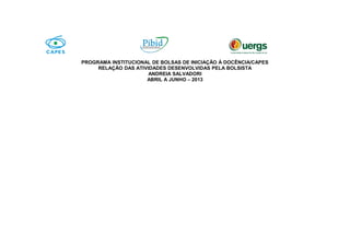 PROGRAMA INSTITUCIONAL DE BOLSAS DE INICIAÇÃO À DOCÊNCIA/CAPES
RELAÇÃO DAS ATIVIDADES DESENVOLVIDAS PELA BOLSISTA
ANDREIA SALVADORI
ABRIL A JUNHO – 2013
 