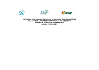 PROGRAMA INSTITUCIONAL DE BOLSAS DE INICIAÇÃO À DOCÊNCIA/CAPES
RELAÇÃO DAS ATIVIDADES DESENVOLVIDAS PELO BOLSISTA
DIEWERSON DO NASCIMENTO RAYMUNDO
ABRIL A JUNHO – 2013
 