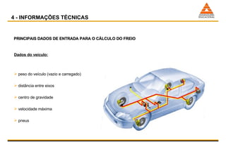 PRINCIPAIS DADOS DE ENTRADA PARA O CÁLCULO DO FREIO Dados do veículo: peso do veículo (vazio e carregado) distância entre eixos centro de gravidade velocidade máxima pneus  4 - INFORMAÇÕES TÉCNICAS 