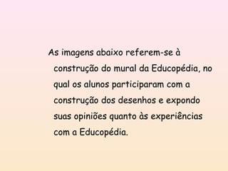 As imagens abaixo referem-se à
 construção do mural da Educopédia, no
 qual os alunos participaram com a
 construção dos desenhos e expondo
 suas opiniões quanto às experiências
 com a Educopédia.
 