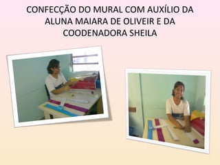 CONFECÇÃO DO MURAL COM AUXÍLIO DA
   ALUNA MAIARA DE OLIVEIR E DA
       COODENADORA SHEILA
 