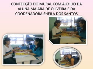 CONFECÇÃO DO MURAL COM AUXÍLIO DA
   ALUNA MAIARA DE OLIVEIRA E DA
  COODENADORA SHEILA DOS SANTOS
 