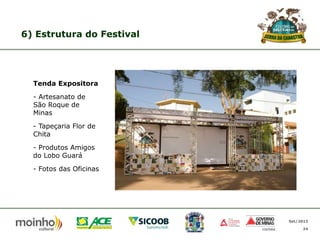 6) Estrutura do Festival

Tenda Expositora
- Artesanato de
São Roque de
Minas
- Tapeçaria Flor de
Chita
- Produtos Amigos
do Lobo Guará
- Fotos das Oficinas

Set/2013
24

 