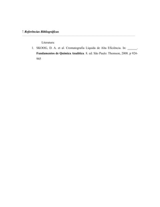 7.7. Referências BibliográficasReferências Bibliográficas
Literatura:
1. SKOOG, D. A. et al. Cromatografia Líquida de Alta Eficiência. In: ______.
Fundamentos de Química Analítica. 8. ed. São Paulo: Thomson, 2008. p 924-
945
 
