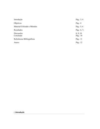 Introdução Pág.: 3; 4
Objetivos Pág.: 4
Material Utilizado e Métodos Pág.: 5; 6
Resultados
Discussões
Pág.: 6; 7;
8; 9; 10
Conclusão Pág.: 10
Referências Bibliográficas Pág.: 11
Anexo Pág.: 12
1.1. IntroduçãoIntrodução
 