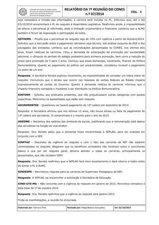 GOVERNO DO ESTADO DE MINAS GERAIS
Secretaria de Estado de Planejamento e Gestão
Subsecretaria de Gestão de Pessoas
Assessoria de Relações Sindicais
RELATÓRIO DA 7ª REUNIÃO DO CONES
n.º 07/2014
PÁG. 3
seja necessária a revisão das informações, a carreira será incluída no PL. Informou que, até o dia
03/10/2014 encaminhará o PL do reajuste à Assembléia Legislativa. Reafirmou ainda, a impossibilidade
de alterar o percentual já informado, dada a limitação orçamentária e financeira. Lembrou que a ALMG
também é fórum de negociação e participação de todos.
ASTHEMG – Propôs que o percentual de reajuste seja de 10% com vigência a partir de Outubro/2014.
Solicitou que a discussão sobre o pagamento retroativo seja técnica, sob análise conjunta da AGE e dos
advogados das entidades. Lembrou que as reivindicações apresentadas no CONES, nos últimos dois
anos, foram relativas às carreiras. Citou a demanda da antecipação da promoção por escolaridade
adicional, o cômputo do período do estágio probatório para primeira promoção, bem como a redução do
prazo para promoção de 5 para 3 anos. Concluiu que essas demandas, novamente, ficaram da Política
Remuneratória. Quanto ao pagamento do prêmio por produtividade, considerou inviável o pagamento
no prazo de um ano.
Resposta: A secretária Renata explicou novamente, da impossibilidade de conceder um índice maior de
reajuste. Comunicou que o atraso que ocorre nos repasses de verbas federais ao Estado impacta
expressivamente as contas do Governo. Quanto à demanda relativa às carreiras informou que o
impacto financeiro extrapola o montante a ser distribuído na Política Remuneratória
SINTDER – Solicitou aos sindicatos presentes, que não prejudicassem outras categorias com pautas
específicas. Mencionou os aposentados que estão sem reajuste.
ADUNIMONTES – Questionou se haverá pagamento do 13º salário em dezembro de 2014.
Resposta: A Secretária afirmou que nos últimos 12 anos, não houve atraso ou falta de pagamento do
13º salário aos servidores. O compromisso é o mesmo para o ano de 2014.
ADEOMG – Reclamou dos salários dos diretores de escola, justificando que a remuneração está abaixo
dos servidores na função de vice-diretor.
Resposta: Dra. Renata pediu que a demanda fosse encaminhada à SEPLAG, para ser avaliada em
conjunto com a SEE.
SINFFAZ – Discordou da vigência do reajuste e com o fato das carreiras da SEF não estarem
contempladas no reajuste. Alegaram que os benefícios concedidos não incidiram sobre o vencimento
básico e que por ser reajuste geral, deveria atender a todas as carreiras, principalmente os
aposentados, que não recebem GEPI.
Resposta: Dra. Renata reafirmou que a SEPLAG fará novo levantamento e dará retorno a todos antes
de enviar o PL à ALMG.
SINDESPE – Reivindicou reajuste para as carreiras de Supervisor Pedagógico da SEE.
Resposta: A SEPLAG vai encaminhar a solicitação à Secretária de Educação.
SIND-UTE-MG – Não concorda com a vigência do reajuste em janeiro de 2015. Reivindica retroativo à
data base de 1º de outubro 2014.
Resposta: Dra. Renata reafirmou que a vigência do reajuste será janeiro 2015.
Finda as manifestações, a reunião foi encerrada.
Elaborado por: Itamara Pires Revisado por: Helga Beatriz Gonçalves Em: 01/10/2014
 