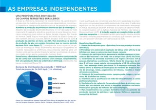 4
AS EMPRESAS INDEPENDENTES
UMA PROPOSTA PARA REVITALIZAR
OS CAMPOS TERRESTRES BRASILEIROS
O Brasil e a Petrobras necessitam de investimentos. Há capital disponí-
vel para isso. Na indústria do petróleo existe capacidade de investimen-
to, experiência operacional e grande potencial de geração de emprego.
Aumentar a produção de petróleo no interior do país é estratégico. A
despeito da produção de petróleo brasileira no mar ser cada vez mais
importante é inegável a relevância econômica e social dessa nos muni-
cípios nordestinos mais pobres da Bahia, Sergipe, Alagoas, Rio Grande
do Norte e Ceará. Alguns municípios do Estado do Espírito Santo po-
dem também ser aqui incluídos. Nesses estados, entre 2004 e 2013, a
produção de petróleo em terra caiu 15%. Mais dramático é o declínio
da produção de gás nos campos terrestres, que no mesmo período
declinou 50% (vide figura 7). Consequências disso: impactos na ge-
ração de empregos e renda, recolhimento de tributos e pagamento de
royalties repassados às prefeituras. Essa proposta objetiva gerar um
modelo onde ganha a estatal brasileira, ganham as empresas de peque-
no e médio porte, ganha a população. Ganha o Brasil.
Dessa forma, a Petrobras licitaria os campos terrestres com produção
de até 1.000 bpd a iniciativa privada. Esses campos, conjuntamente,
tem uma produção diária da ordem de 24.000 bpd, distribuídos nas
bacias nordestinas (figura 10).
A pré-qualificação dos consórcios seria feita com operadores reconheci-
dos e com comprovada capacidade operacional e financeira. O leilão seria
regido por um mix de bônus e compromisso de investimento e emprego.
As metas de produção estariam atreladas aos planos de desenvolvimen-
to compromissados com a Agência Nacional de Petróleo, Gás Natural e
Biocombustíveis (ANP). A licitação seguiria um modelo similar ao utili-
zado nos aeroportos. A Petrobras mantém participação máxima de 49%.
Transfere o restante para empresas ou consórcios que tivessem, pelo me-
nos, um operador habilitado com participação de 30%.
Benefícios identificados:
1. Liberação de recursos para a Petrobras focar em projetos de maior
relevância;
A Petrobras tem potencial de captação de bônus entre US$ 1,2 e 2,2
bilhões com base na valoração atual desses campos;
2. Aumento da participação de pequenas e médias empresas no mer-
cado de E&P nacional – em linha com o artigo 54 da Lei 12.351/2010;
3. Incremento da atividade econômica em regiões de baixo IDH e
poucas alternativas econômicas. Oferta inicial de empregos da or-
dem 3 mil com massa salarial correspondente a R$ 85 milhões por
ano. Cada emprego direto gera entre 3 a 8 empregos indiretos. Be-
nefício direto a dezenas de municípios do nordeste do Brasil na for-
ma de emprego, renda, pagamentos de tributos, royalties e maior
atividade econômica;
4. Potencial de investimentos nesses campos pode chegar a, no mí-
nimo, R$ 2 bilhões em 5 anos;
5. Incentivo para a qualificação de mão-de-obra (Pronatec e cursos
profissionalizantes);
6. Revitalização da cadeia de fornecedores de bens e serviços cons-
tituída em sua maioria por micro e pequenas empresas nacionais.
Potencial de geração de milhares de novos empregos;
7. Mais investimentos nos campos terrestres levam ao aumento da
produção nacional de petróleo e gás natural. Reforça a segurança
energética do Brasil.
Campos de distribuição da produção < 1000 bpd
Total da produção 24.000 bpd (13% offshore)
Figura 10- Produção de campos com até 1.000 barris de petróleo por dia nas ba-
cias de Sergipe-Alagoas, Espírito Santo, Potiguar e Espírito Santo (ANP, 2013).
SE/AL
ESPÍRITO SANTO
POTIGUAR
RECONCAVO
SE/AL
ESPÍRITO SANTO
POTIGUAR
RECONCAVO
10.954,4
7.189,7
2.496,4
2.918
 