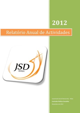 2012
Relatório Anual de Actividades




                     Juventude Social Democrata - Maia
                     Comissão Política Concelhia
                     Dezembro de 2012
 