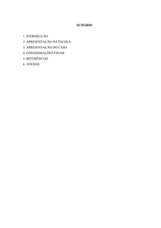 4
SUMÁRIO
1. INTRODUÇÃO
2. APRESENTAÇÃO DA ESCOLA
3. APRESENTAÇÃO DO CASO
4. CONSIDERAÇÕES FINAIS
5. REFERÊNCIAS
6. ANEXOS
 