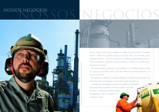 nossos negÓcios

    nossos negÓcios

                                                                                                                                                                                 2005      FOI     UM     ANO       DECISIVO       PA R A   A   PETROBRAS       NO     CAMINHO         DA    A U TO - S U F I C I Ê N C I A .   A   C O M PA N H I A


                                                                                                                                                                                 PRODUZIU          1    MILHÃO         684   MIL    BARRIS      POR   DIA    DE    ÓLEO      (BPD),      LÍQUIDO        DE     GÁS       N AT U R A L   (LGN)     E


                                                                                                                                                                                 CO N D E N S A D O N O B R A S I L – 12 , 8 % A M A I S D O Q U E E M 20 0 4 . SO M A DA S A P R O D U Ç Ã O N AC I O N A L D E G Á S E A


                                                                                                                                                                                 AT U A Ç Ã O I N T E R N A C I O N A L , A C O M P A N H I A A L C A N Ç O U O R E C O R D E D E 2 M I L H Õ E S 2 1 7 M I L B A R R I S D E Ó L E O




                  C A R L O S L E O N A M , O P E R A D O R D A P L A N TA D E L U B R I F I C A N T E S E P A R A F I N A S D A R E D U C , 2 1 A N O S D E P E T R O B R A S
                                                                                                                                                                                 EQU IVALENTE POR DIA (BOED).


                                                                                                                                                                                     P O R C O N TA D O A U M E N T O D A P R O D U Ç Ã O E D O S I N V E S T I M E N T O S , A S 1 1 R E F I N A R I A S N O B R A S I L E L E V A R A M


                                                                                                                                                                                 D E 1 M I L H Ã O 2 9 2 M I L B P D PA R A 1 M I L H Ã O 3 76 M I L B P D A C A R G A D E Ó L E O N A C I O N A L P R O C E S S A DA – U M


                                                                                                                                                                                 S A LT O D E 7 6 % P A R A 8 0 % .


                                                                                                                                                                                     N A D I S T R I B U I Ç Ã O D E D E R I V A D O S , A S U B S I D I Á R I A P E T R O B R A S D I S T R I B U I D O R A T E V E R E C E I TA B R U TA 2 5 %


                                                                                                                                                                                 S U P E R I O R À D E 2 0 0 4 . J Á N O S E G M E N T O D E G Á S N AT U R A L , A S V E N D A S C R E S C E R A M 9 , 5 % .


                                                                                                                                                                                     A P E T R O B R A S D E U C O N T I N U I D A D E À R E T O M A D A D A S AT I V I D A D E S N A P E T R O Q U Í M I C A ,


                                                                                                                                                                                 B U S C A N D O E X P A N D I R S E L E T I V A M E N T E S U A AT U A Ç Ã O N O B R A S I L E N O S P A Í S E S


                                                                                                                                                                                 D O C O N E S U L . A C O M PA N H I A E S T Á P R E S E N T E E M N O V O S


                                                                                                                                                                                 E M P R E E N D I M E N TO S , C O M O A R I O P O L Í M E R O S E A


                                                                                                                                                                                 P E T R O Q U Í M I C A PA U L Í N I A .
 