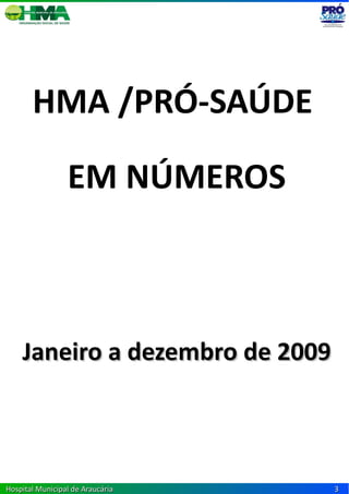 HMA /PRÓ-SAÚDE

                 EM NÚMEROS



    Janeiro a dezembro de 2009



Hospital Municipal de Araucária   3
 