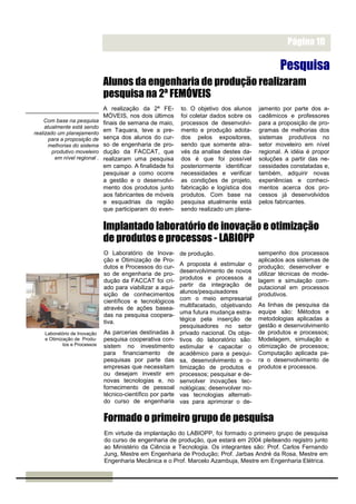 Relatório Anual 2003                                                 Página 10

                                                                                                   Pesquisa
                               Alunos da engenharia de produção realizaram
                               pesquisa na 2ª FEMÓVEIS
                               A realização da 2ª FE-         to. O objetivo dos alunos    jamento por parte dos a-
                               MÓVEIS, nos dois últimos       foi coletar dados sobre os   cadêmicos e professores
    Com base na pesquisa       finais de semana de maio,      processos de desenvolvi-     para a proposição de pro-
     atualmente está sendo
realizado um planejamento
                               em Taquara, teve a pre-        mento e produção adota-      gramas de melhorias dos
       para a proposição de    sença dos alunos do cur-       dos pelos expositores,       sistemas produtivos no
      melhorias do sistema     so de engenharia de pro-       sendo que somente atra-      setor moveleiro em nível
        produtivo moveleiro    dução da FACCAT, que           vés da analise destes da-    regional. A idéia é propor
         em nível regional .   realizaram uma pesquisa        dos é que foi possível       soluções a partir das ne-
                               em campo. A finalidade foi     posteriormente identificar   cessidades constatadas e,
                               pesquisar a como ocorre        necessidades e verificar     também, adquirir novas
                               a gestão e o desenvolvi-       as condições de projeto,     experiências e conheci-
                               mento dos produtos junto       fabricação e logística dos   mentos acerca dos pro-
                               aos fabricantes de móveis      produtos. Com base na        cessos já desenvolvidos
                               e esquadrias da região         pesquisa atualmente está     pelos fabricantes.
                               que participaram do even-      sendo realizado um plane-


                               Implantado laboratório de inovação e otimização
                               de produtos e processos - LABIOPP
                               O Laboratório de Inova-        de produção.                 sempenho dos processos
                               ção e Otimização de Pro-                                    aplicados aos sistemas de
                               dutos e Processos do cur-      A proposta é estimular o     produção; desenvolver e
                               so de engenharia de pro-       desenvolvimento de novos     utilizar técnicas de mode-
                               dução da FACCAT foi cri-       produtos e processos a       lagem e simulação com-
                               ado para viabilizar a aqui-    partir da integração de      putacional em processos
                               sição de conhecimentos         alunos/pesquisadores         produtivos.
                               científicos e tecnológicos     com o meio empresarial
                                                              multifacetado, objetivando   As linhas de pesquisa da
                               através de ações basea-
                                                              uma futura mudança estra-    equipe são: Métodos e
                               das na pesquisa coopera-
                                                              tégica pela inserção de      metodologias aplicadas a
                               tiva.
                                                              pesquisadores no setor       gestão e desenvolvimento
    Laboratório de Inovação    As parcerias destinadas à      privado nacional. Os obje-   de produtos e processos;
    e Otimização de Produ-     pesquisa cooperativa con-      tivos do laboratório são:    Modelagem, simulação e
            tos e Processos    sistem no investimento         estimular e capacitar o      otimização de processos;
                               para financiamento de          acadêmico para a pesqui-     Computação aplicada pa-
                               pesquisas por parte das        sa, desenvolvimento e o-     ra o desenvolvimento de
                               empresas que necessitam        timização de produtos e      produtos e processos.
                               ou desejam investir em         processos; pesquisar e de-
                               novas tecnologias e, no        senvolver inovações tec-
                               fornecimento de pessoal        nológicas; desenvolver no-
                               técnico-científico por parte   vas tecnologias alternati-
                               do curso de engenharia         vas para aprimorar o de-


                               Formado o primeiro grupo de pesquisa
                               Em virtude da implantação do LABIOPP, foi formado o primeiro grupo de pesquisa
                               do curso de engenharia de produção, que estará em 2004 pleiteando registro junto
                               ao Ministério da Ciência e Tecnologia. Os integrantes são: Prof. Carlos Fernando
                               Jung, Mestre em Engenharia de Produção; Prof. Jarbas André da Rosa, Mestre em
                               Engenharia Mecânica e o Prof. Marcelo Azambuja, Mestre em Engenharia Elétrica.
 