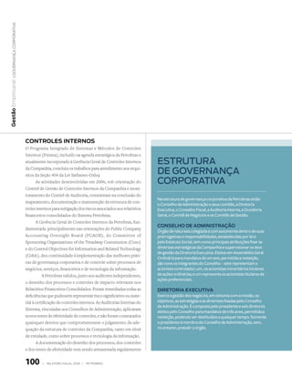 | Governança corporativa
Gestão Empresarial




                              contRoles inteRnos
                              O Programa Integrado de Sistemas e Métodos de Controles
                              Internos (Prisma), incluído na agenda estratégica da Petrobras e
                              atualmente incorporado à Gerência Geral de Controles Internos          estrutura
                              da Companhia, concluiu os trabalhos para atendimento aos requi-
                              sitos da Seção 404 da Lei Sarbanes-Oxley.
                                                                                                     de governança
                                     As atividades desenvolvidas em 2006, sob orientação do          corporativa
                              Comitê de Gestão de Controles Internos da Companhia e moni-
                              toramento do Comitê de Auditoria, consistiram na conclusão do
                                                                                                     Na estrutura de governança corporativa da Petrobras estão
                              mapeamento, documentação e manutenção da estrutura de con-
                                                                                                     o Conselho de Administração e seus comitês, a Diretoria
                              troles internos para mitigação dos riscos associados aos relatórios    Executiva, o Conselho Fiscal, a Auditoria Interna, a Ouvidoria
                              financeiros consolidados do Sistema Petrobras.                         Geral, o Comitê de Negócios e os Comitês de Gestão.
                                     A Gerência Geral de Controles Internos da Petrobras, fun-
                                                                                                     conselho de AdministRAção
                              damentada principalmente nas orientações do Public Company
                                                                                                     Órgão de natureza colegiada e com autonomia dentro de suas
                              Accounting Oversight Board (PCAOB), do Committee of                    prerrogativas e responsabilidades, estabelecidas por lei e
                              Sponsoring Organizations of the Treadway Commission (Coso)             pelo Estatuto Social, tem como principais atribuições fixar as
                              e do Control Objectives for Information and Related Technology         diretrizes estratégicas da Companhia e supervisionar os atos
                                                                                                     de gestão da Diretoria Executiva. Eleitos em Assembléia Geral
                              (Cobit), deu continuidade à implementação das melhores práti-
                                                                                                     Ordinária para mandatos de um ano, permitida a reeleição,
                              cas de governança corporativa e de controle sobre processos de         são nove os integrantes do Conselho – sete representam o
                              negócios, serviços, financeiros e de tecnologia da informação.         acionista controlador; um, os acionistas minoritários titulares
                                         A Petrobras validou, junto aos auditores independentes,     de ações ordinárias; e um representa os acionistas titulares de
                                                                                                     ações preferenciais.
                              o desenho dos processos e controles de impacto relevante nos
                              Relatórios Financeiros Consolidados. Foram remediadas todas as         diRetoRiA executivA
                              deficiências que pudessem representar risco significativo ou mate-     Exerce a gestão dos negócios, em sintonia com a missão, os
                              rial à certificação de controles internos. As Auditorias Internas do   objetivos, as estratégias e as diretrizes fixadas pelo Conselho
                                                                                                     de Administração. É composta pelo presidente e seis diretores
                              Sistema, vinculadas aos Conselhos de Administração, aplicaram
                                                                                                     eleitos pelo Conselho para mandatos de três anos, permitida a
                              novos testes de efetividade de controles, e não foram constatados      reeleição, podendo ser destituídos a qualquer tempo. Somente
                              quaisquer desvios que comprometessem o julgamento da ade-              o presidente é membro do Conselho de Administração, sem,
                              quação da estrutura de controles da Companhia, tanto em nível          no entanto, presidir o órgão.
                              de entidade, como sobre processos e tecnologia da informação.
                                     A documentação do desenho dos processos, dos controles
                              e dos testes de efetividade vem sendo armazenada regularmente


                              100       |   relatório anual 2006 |   petrobras
 