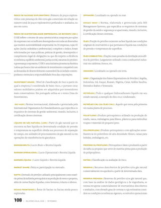 índice de sucesso exPloRAtóRio |   Número de poços explora-            offshoRe | Localizado ou operado no mar.

tórios com presença de óleo e/ou gás comerciais em relação ao
número total de poços exploratórios perfurados e avaliados, no         ohsAs 18001 |     Norma, elaborada e gerenciada pela BSI
ano em curso.                                                          Management Systems, que especifica os requisitos de sistemas
                                                                       de gestão da saúde e segurança ocupacionais, visando, inclusive,
índice de sustentAbilidAde emPResARiAl dA bovesPA (ise) |              à certificação desses sistemas.
O ISE reflete o retorno de uma carteira teórica composta por ações
de empresas com os melhores desempenhos em todas as dimensões          óleo | Porção do petróleo existente na fase líquida nas condições

que medem sustentabilidade empresarial. As 34 empresas, cujas 43       originais do reservatório e que permanece líquida nas condições
ações (inclui ordinárias e preferenciais) compõem o índice, foram      de pressão e temperatura de superfície.
selecionadas por suas políticas, práticas de gestão, desempenho e
cumprimento legal de obrigações no que diz respeito a eficiência       óleo combustível | Frações mais pesadas da destilação atmosfé-

econômica, equilíbrio ambiental, justiça social, natureza do produto   rica do petróleo. Largamente utilizado como combustível indus-
e governança corporativa. O ISE é uma iniciativa pioneira na América   trial em caldeiras, fornos, etc.
Latina que busca criar um ambiente de investimento compatível com
as demandas de desenvolvimento sustentável da sociedade contem-        onshoRe | Localizado ou operado em terra.

porânea e estimular a responsabilidade ética das corporações.
                                                                       oPeP | Organização dos Países Exportadores de Petróleo | Argélia,

investment GRAde |   Nível de classificação de risco a partir do       Indonésia, Irã, Iraque, Kuwait, Nigéria, Catar, Arábia Saudita,
qual a empresa é considerada de baixo risco, e portanto seus           Emirados Árabes e Venezuela.
valores mobiliários podem ser adquiridos por investidores
mais conservadores. Em português utiliza-se o termo Grau de            PetRóleo |  Todo e qualquer hidrocarboneto líquido em seu
Investimento.                                                          estado natural, a exemplo do óleo cru e condensado.


iso 14001 |  Norma internacional, elaborada e gerenciada pela          PetRóleo cRu (ou óleo cRu) |     Aquele que entra pela primeira
International Organization for Standardization, que especifica os      vez numa planta de processo.
requisitos de sistemas de gestão ambiental, visando, inclusive, à
certificação desses sistemas.                                          Polietileno |   Produto petroquímico utilizado na produção de
                                                                       tonéis, vasos, embalagens para filmes, plásticos para embrulhar
líQuido de Gás nAtuRAl (lGn) |    Parte do gás natural que se          roupas e materiais de pequeno peso.
encontra na fase líquida em determinada condição de pressão
e temperatura na superfície obtida nos processos de separação          PoliPRoPileno |   Produto petroquímico com aplicações seme-
de campo, em unidades de processamento de gás natural ou em            lhantes às do polietileno de alta densidade: filmes, caixas para
operações de transferência em gasodutos.                               bebidas, embalagens, etc.


mARGem bRutA | Lucro Bruto ÷ Receita Líquida                           PRoPeno ou PRoPileno | Petroquímico básico produzido a partir

                                                                       da nafta ou propano que serve de matéria-prima para a produção
mARGem oPeRAcionAl | Lucro Operacional ÷ Receita Líquida               de polipropileno.


mARGem líQuidA |      Lucro Líquido ÷ Receita Líquida                  RAtinG | Classificação ou avaliação de risco.



mARket shARe | Fatia ou participação no mercado.                       ReseRvA | Recursos descobertos de petróleo e/ou gás natural
                                                                       comercialmente recuperáveis a partir de determinada data.
nAftA | Derivado de petróleo utilizado principalmente como maté-

ria-prima da indústria petroquímica na produção de eteno e propeno,    ReseRvA PRovAdA |    Reservas de petróleo e/ou gás natural que,
além de outras frações líquidas, como benzeno, tolueno e xilenos.      com base na análise de dados geológicos e de engenharia, se
                                                                       estima recuperar comercialmente de reservatórios descobertos
novAs fRonteiRAs |        Áreas de bacias ou bacias ainda pouco        e avaliados, com elevado grau de certeza e cuja estimativa consi-
exploradas.                                                            dere as condições econômicas vigentes, os métodos operacionais


108       |   relatório anual 2006 |   petrobras
 