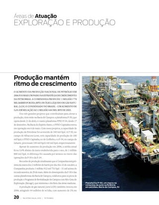 Áreas de atuação
ExPLORAçãO E PRODuçãO




Produção mantém
ritmo de crescimento
O aumentO da prOduçãO naciOnal de petróleO em
2006 fOi mais um passO na estratégia de crescimentO
da petrObras. a cOmpanhia prOduziu 1 milhãO 778
mil barris pOr dia (bpd) de óleO, líquidO de gás natu-
ral (lgn) e cOndensadO nO brasil – um aumentO de
5,6% em relaçãO aO 1 milhãO 684 mil bpd de 2005.
      Dos três grandes projetos que contribuíram para elevar a
produção, dois estão na Bacia de Campos: a plataforma P-50, que
opera desde 21 de abril, e o navio-plataforma FPSO P-34, desde 17
de dezembro. Na Bacia do Espírito Santo, o FPSO-Capixaba entrou
em operação em 6 de maio. Com esses projetos, a capacidade de
produção da Petrobras foi acrescida de 340 mil bpd. A P-50, no
campo de Albacora Leste, tem capacidade de produção de 180
mil bpd; o FPSO-Capixaba, no de Golfinho, e a P-34, no campo de
Jubarte, processam 100 mil bpd e 60 mil bpd, respectivamente.
      Apesar do aumento da produção em 2006, a média anual
ficou 5,4% abaixo da meta estabelecida para o ano, de 1 milhão
880 mil bpd. A diferença foi causada por atrasos no início das
operações da P-50 e da P-34.
      Recordes de produção sinalizaram que a Companhia está pró-
xima da marca dos 2 milhões de barris por dia. Em 23 de outubro, a
Companhia produziu 1 milhão 912 mil 733 bpd – 31 mil acima do
recorde anterior, de 29 de maio. Além do desempenho da P-50 e das
outras plataformas da Bacia de Campos, colaborou para os picos de
produção o Programa de Revitalização de Campos com Alto Grau de
Explotação (Recage), que minimiza o declínio das áreas maduras.      Plataforma P-50, um marco na
                                                                     conquista da auto-suficiência
      A produção de gás natural (sem LGN) também cresceu em          em petróleo, Bacia de campos, rJ
2006, atingindo 44 milhões de m3/dia, com aumento de 1% em


20     |   relatório anual 2006 |   petrobras
 