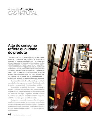 Áreas de atuação
GÁS NAtuRAL




alta do consumo
reflete qualidade
do produto
O mercadO de gás natural cOntinuOu em expan-
sãO, cOm a cOmercializaçãO média de 38,7 milhões
de m3/dia às distribuidOras em 2006 – 7% a mais que
nO anO anteriOr. O aumentO dO cOnsumO é mOvidO
pOr fatOres cOmO a ampliaçãO da infra-estrutura
lOgística, a incOrpOraçãO de nOvOs cOnsumidOres
de grande pOrte aO mercadO e a fOrte expansãO da
frOta a gás natural veicular (gnv). esse aumentO
reflete O recOnhecimentO crescente das qualida-
des tecnOlógicas, OperaciOnais, ambientais e ecO-
nômicas dO prOdutO pOr parte dOs cOnsumidOres.
      Para o atendimento da demanda, em reforço à produção
nacional, a Petrobras importou, em média, 24,7 milhões de m3/dia
do produto – um acréscimo de 9% sobre o volume de 2005.
      Seguindo sua estratégia de desenvolver e consolidar o
mercado, a Petrobras deu partida no Plano de Antecipação da
Produção de Gás (Plangás). A oferta de gás nacional no Sudeste
será elevada em duas etapas – na primeira, até 2008, dos atuais
15,8 milhões de m3/dia para 40 milhões de m3/dia; na segunda,
até 2010, o volume chegará a 55 milhões de m3/dia.
      Para garantir a expansão do consumo no País de forma sus-
tentada, a Petrobras prepara-se para entrar como importadora no
mercado global de gás natural liquefeito (GNL). A Companhia
                                                                    Ônibus movido
instalará dois terminais flutuantes de regaseificação, no Ceará e   a gás natural,
                                                                    são caetano
no Rio de Janeiro, com capacidade de 7 e 14 milhões de m3/dia,      do sul, sP
respectivamente.


40     |   relatório anual 2006 |   petrobras
 