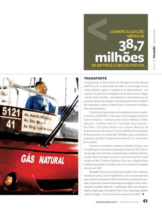 | Gás natural
                           coMErciAlizAção
                                  MédiA dE


               38,7




                                                                       Áreas de atuação
           milhões
       dE MEtros cúBicos Por diA


transPorte
A implantação da Rede Básica de Transporte de Gás Natural
(RBTGN) teve continuidade em 2006. A estruturação de um
sistema flexível, seguro e competitivo de abastecimento – um
conjunto de gasodutos interligados de Fortaleza a Porto Alegre
e de São Paulo à Bolívia – está alinhada ao desenvolvimento da
produção da Bacia de Campos e da exploração de blocos offshore
da Companhia, criando condições para o escoamento imediato
de novas descobertas.
      Um dos principais projetos em andamento para o estabe-
lecimento da RBTGN é o Gasoduto de Interligação Nordeste
Sudeste (Gasene) – formado pelos trechos Cabiúnas–Vitória
(Gascav), Cacimbas–Vitória e Cacimbas–Catu (Gascac).
Em 2006, a Petrobras fechou com o Banco Nacional de
Desenvolvimento Econômico e Social (BNDES) duas operações
de financiamento, no total de R$ 1,36 bilhão, para a sociedade de
propósito específico Transportadora Gasene S.A., responsável
pelo projeto.
      O trecho em território capixaba (Cacimbas–Vitória), com
131 quilômetros, vai entrar em operação no início de 2007. No tre-
cho que liga o Rio de Janeiro ao Espírito Santo (Cabiúnas–Vitória),
as obras foram iniciadas em junho, com término previsto para
outubro de 2007. O trecho Cacimbas–Catu, entre o Espírito Santo
e a Bahia, está na fase de licitação e deve ser concluído no segundo
semestre de 2009.
      Na Região Norte, a construção do Gasoduto Urucu–Manaus
iniciada em junho, com 670 quilômetros, tem conclusão prevista
para o primeiro trimestre de 2008. No Nordeste, entraram em ope-
ração os gasodutos Atalaia–Itaporanga, em Sergipe, e Dow–Aratu–
Camaçari, na Bahia. Mais três – Carmópolis–Pilar, entre Sergipe e
Alagoas, Itaporanga–Carmópolis (SE) e Catu–Itaporanga, ligando
a Bahia a Sergipe – deverão iniciar as operações em 2008. +


            www.petrobras.com.br | relatório anual 2006 |     41
 