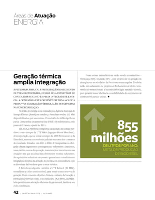 Áreas de atuação
ENERGIA




Geração térmica                                                           Duas usinas termelétricas estão sendo construídas –
                                                                     Termoaçu (RN) e Cubatão (SP) –, com projetos de co-geração em
amplia integração                                                    sinergia com as atividades da Petrobras nessas regiões. Também
                                                                     estão em andamento os projetos de fechamento de ciclo e con-
a petrObras ampliOu a participaçãO nO segmentO                       versão de termelétricas a bicombustível (gás natural e diesel),
de termeletricidade, guiada pela estratégia de                       para garantir maior eficiência e confiabilidade do suprimento de
cOnsOlidar-se cOmO empresa integrada de ener-                        combustível para as usinas. +
gia. a cOmpanhia está presente em tOda a cadeia
prOdutiva da geraçãO térmica, além de participar
na cOmercializaçãO.
      No leilão de energia nova realizado pela Agência Nacional de
Energia Elétrica (Aneel) em outubro, a Petrobras vendeu 205 MW
disponibilizados por suas usinas. O resultado do leilão significou
para a Companhia uma receita fixa de R$ 103 milhões/ano, pelo
prazo de 15 anos, a partir de 2011.
      Em 2006, a Petrobras completou a aquisição das usinas mer-                   855
                                                                               milhões
chant, com a compra da UTE Mário Lago (ex-Macaé Merchant).
A incorporação, que se soma à compra da MPX Termoceará e da
Eletrobolt, encerra controvérsias judiciais em torno dos contratos
de consórcio firmados em 2001 e 2002. A Companhia era obri-
gada a fazer pagamentos contingenciais referentes a impostos,                               dE litros Por Ano:
taxas, tarifas, custos de operação, manutenção e investimento nas                           MEtA dE Produção
situações em que as usinas não obtivessem receitas suficientes.                                    dE BiodiEsEl
As aquisições reduziram despesas e garantiram o recebimento
integral das receitas da geração de energia, em consonância com
as diretrizes da Petrobras para o setor elétrico.
      A Petrobras adquiriu também a UTE Bahia I (31 MW),
termelétrica a óleo combustível, para servir como reserva de
geração. Com o mesmo objetivo, firmou contrato de locação e
prestação de serviço com a UEG Araucária (428 MW), que tam-
bém permite uma alocação eficiente do gás natural, devido a seu
ciclo combinado.


42     |   relatório anual 2006 |   petrobras
 