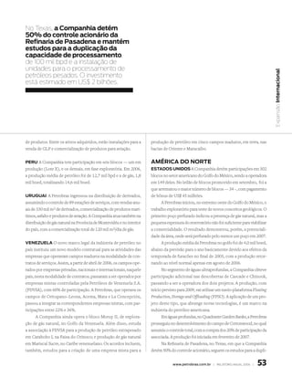 No Texas, a Companhia detém
50% do controle acionário da
refinaria de Pasadena e mantém
estudos para a duplicação da
capacidade de processamento,
de 100 mil bpd e a instalação de
unidades para o processamento de




                                                                                                                                              Expansão Internacional
petróleos pesados. O investimento
está estimado em US$ 2 bilhões.




de produtos. Entre os ativos adquiridos, estão instalações para a      produção de petróleo em cinco campos maduros, em terra, nas
venda de GLP e comercialização de produtos para aviação.               bacias de Oriente e Maracaibo.


Peru A Companhia tem participação em seis blocos — um em               AmérICA do Norte
produção (Lote X), e os demais, em fase exploratória. Em 2006,         estAdos uNIdos A Companhia detém participações em 302
a produção média de petróleo foi de 12,7 mil bpd e a de gás, 1,8       blocos no setor americano do Golfo do México, sendo a operadora
mil boed, totalizando 14,6 mil boed.                                   em 149 deles. No leilão de blocos promovido em setembro, foi a
                                                                       que arrematou o maior número de blocos — 34 –, com pagamento
uruguAI A Petrobras ingressou na distribuição de derivados,            de bônus de US$ 45 milhões.
assumindo o controle de 89 estações de serviços, com vendas anu-             A Petrobras iniciou, no extremo oeste do Golfo do México, o
ais de 330 mil m3 de derivados, comercialização de produtos marí-      trabalho exploratório para teste de novos conceitos geológicos. O
timos, asfalto e produtos de aviação. A Companhia atua também na       primeiro poço perfurado indicou a presença de gás natural, mas a
distribuição de gás natural na Província de Montevidéu e no interior   pequena espessura do reservatório não foi suficiente para viabilizar
do país, com a comercialização total de 120 mil m3/dia de gás.         a comercialidade. O resultado demonstrou, porém, a potenciali-
                                                                       dade da área, onde será perfurado pelo menos um poço em 2007.
veNezuelA O novo marco legal da indústria de petróleo no                     A produção média da Petrobras no golfo foi de 4,0 mil boed,
país instituiu um novo modelo contratual para as atividades das        abaixo da previsão para o ano basicamente devido aos efeitos da
empresas que operavam campos maduros na modalidade de con-             temporada de furacões no final de 2005, com a produção retor-
tratos de serviços. Assim, a partir de abril de 2006, os campos ope-   nando ao nível normal apenas em agosto de 2006.
rados por empresas privadas, nacionais e internacionais, naquele             No segmento de águas ultraprofundas, a Companhia obteve
país, nesta modalidade de contratos, passaram a ser operados por       participação adicional nas descobertas de Cascade e Chinook,
empresas mistas controladas pela Petróleos de Venezuela S.A.           passando a ser a operadora dos dois projetos. A produção, com
(PDVSA), com 60% de participação. A Petrobras, que operava os          início previsto para 2009, vai utilizar um navio-plataforma Floating
campos de Oritupano–Leona, Acema, Mata e La Concepción,                Production, Storage and Offloading (FPSO). A aplicação de um pro-
passou a integrar as correspondentes empresas mistas, com par-         jeto deste tipo, que abrange novas tecnologias, é um marco na
ticipações entre 22% e 36%.                                            indústria do petróleo americana.
       A Companhia ainda opera o bloco Moruy II, de explora-                 Em águas profundas, no Quadrante Garden Banks, a Petrobras
ção de gás natural, no Golfo da Venezuela. Além disso, estuda          prosseguiu no desenvolvimento do campo de Cottonwood, no qual
a associação à PDVSA para a produção de petróleo extrapesado           assumiu o controle total, com a compra dos 20% de participação da
em Carabobo I, na Faixa do Orinoco; e produção de gás natural          associada. A produção foi iniciada em fevereiro de 2007.
em Mariscal Sucre, no Caribe venezuelano. Os acordos incluem,                Na Refinaria de Pasadena, no Texas, em que a Companhia
também, estudos para a criação de uma empresa mista para a             detém 50% do controle acionário, seguem os estudos para a dupli-


                                                                                   www.petrobras.com.br | relatório anual 2006 |     53
 