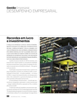 Gestão Empresarial
DEsEmPEnhO EmPrEsAriAl




Recordes em lucro
e investimentos
O preçO dO petróleO atingiu níveis extrema­
mente elevadOs nO mercadO internaciOnal
em 2006. a média dO Brent (us$ 65,14/­Barril) fOi
19,8% superiOr à dO anO anteriOr, apresentandO
picO médiO mensal de us$ 73,66/­Barril em julhO.
a alta teve impactO diretO sOBre Os custOs de
extraçãO dO petróleO naciOnal e de aquisiçãO
dO óleO impOrtadO, que representaram, em média,
20,5% da carga fresca prOcessada.
       A política de preços adotada em 2005 foi mantida, como
forma de evitar o repasse imediato ao consumidor da volatilidade
dos preços internacionais. O preço médio de realização dos deri-
vados no mercado interno foi de R$ 154,45/barril — 8% superior
ao do ano anterior.
       As principais causas desse resultado foram o aumento dos
preços da gasolina e do diesel, em setembro de 2005; a comer-
cialização do Diesel S500 — de melhor qualidade — no começo
de 2005; e o reajuste dos demais derivados, com destaque para a
nafta, o óleo combustível e o querosene de aviação, que tiveram
preços ajustados às flutuações internacionais.
       A comercialização total da Petrobras — incluídos gás natu-
ral, álcoois, nitrogenados, exportações e vendas internacionais
— atingiu 3 milhões 048 mil boe, superando em 9% os 2 milhões
808 mil boe de 2005.
       O volume de vendas da Companhia no mercado interno regis-
trou taxa de crescimento de 3%. As vendas de gás natural cresceram
7%, impulsionadas pela expansão do mercado Sul-Sudeste, enquanto
as de derivados subiram 3%. A comercialização de energia elétrica


88     |   relatório anual 2006 |   petrobras
 