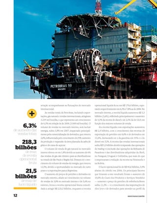 ESTRATÉGIA E DESEMPENHO EMPRESARIAL




                     aviação acompanharam as flutuações do mercado             operacional líquida ﬁcou em R$ 170,6 bilhões, supe-
                     internacional.                                            rando respectivamente em 6,3% e 7,8% as de 2006. No
                         As vendas totais da Petrobras, incluindo expor-       mercado interno, a receita líquida aumentou R$ 3,3
                     tações, gás natural e vendas internacionais, atingiram    bilhões (3,6%), reﬂetindo principalmente o aumento
                     3.239 mil boe/dia, o que representa um crescimento        de 5,5% da receita de diesel e de 2,5% da de GLP, em
                     de 6,3% em relação às de 2006 (3.048 mil boe/dia). O      função dos maiores volumes de venda.
        6,3%         volume de vendas no mercado interno, sem incluir              Já a receita líquida com exportações aumentou
de aumento das       energia, subiu 3,8% em 2007, impactado principal-         R$ 2,4 bilhões, com o crescimento das receitas de
   vendas totais     mente pela comercialização de derivados, que cresceu      exportação de petróleo em 8,8% e de derivados em
                     2,8%, inﬂuenciada pelo crescimento do PIB, aumento        11,6%, destacando-se o da gasolina em 35% e o do

    218,3            da produção e expansão da área plantada da safra de
                     grãos e de cana-de-açúcar.
                                                                               diesel em 52%. A receita das vendas internacionais
                                                                               subiu R$ 5,3 bilhões devido à expansão das operações
 bilhões                 O volume de venda de gás natural no mercado           de trading e à inclusão das operações da Reﬁnaria de
         de reais    interno elevou-se em 1,8% devido ao aumento de 6%         Pasadena e das distribuidoras adquiridas da Shell,
       de receita    das vendas de gás não térmico para as distribuidoras      no Paraguai, Uruguai e Colômbia, que mais do que
     operacional     no estado de São Paulo e Região Sul. Destaca-se o cres-   compensaram a redução da receita na Venezuela e
           bruta     cimento do volume de vendas de energia, que cresceu       na Bolívia.
                     12,5%, devido a oportunidades no mercado de curto             O lucro operacional foi de R$ 40,6 bilhões, 3,9%

     21,5            prazo e a exportações para a Argentina.
                         O aumento de preços de petróleo e derivados no
                                                                               abaixo do obtido em 2006. Os principais fatores
                                                                               que levaram a este resultado foram o aumento de
 bilhões             mercado externo, aliado ao crescimento no volume          10,0% do Custo dos Produtos e Serviços Vendidos
       de reais de   de vendas de 3,8% no mercado interno e de 5,6% no         — somente o preço do petróleo de referência Brent
     lucro líquido   externo, levou a receita operacional bruta consoli-       subiu 11,3% — e o crescimento das importações de
                     dada a atingir R$ 218,3 bilhões, enquanto a receita       óleo leve e de derivados para atender ao perfil da


12                                                                                                               RESULTADOS E GESTÃO
 