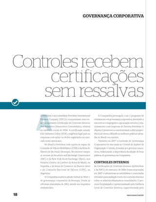 GOVERNANÇA CORPORATIVA




Controles recebem
     certificações
    sem ressalvas
     A Petro
       Petrobras e sua subsidiária Petrobras International       A Companhia prosseguiu com o programa de
     Finance Company (PIFCo) conquistaram sem res-           treinamento em governança corporativa, destinado a
              pr
     salvas a primeira Certiﬁcação de Controles Internos     executivos e empregados cuja atuação envolva o rela-
         Relató
     dos Relatórios Financeiros Consolidados, relativa       cionamento com empresas do Sistema Petrobras. O
           rcício
     ao exercício social de 2006. A certificação atende      objetivo é promover a conscientização sobre a impor-
     à lei Sarbanes-Oxley (SOX), exigência legal para as     tância do tema e difundir as melhores práticas adota-
     empresas com ações ou títulos registrados no mer-       das no Brasil e no exterior.
     cado norte-americano.                                       Também em 2007 a Comissão de Governança
         No Brasil a Petrobras está sujeita às regras da     Corporativa foi vinculada ao Comitê de Análise de
     Comissão de Valores Mobiliários (CVM) e da Bolsa de     Organização e Gestão, formado por gerentes execu-
     Valores de São Paulo (Bovespa). No exterior cumpre      tivos, evidenciando a importância da adoção de boas
     as normas da Securities and Exchange Commission         práticas de governança na Companhia.
     (SEC) e da New York Stock Exchange (Nyse), nos
     Estados Unidos; do Latibex da Bolsa de Madri, na        CONTROLES INTERNOS
     Espanha; e da Bolsa de Comércio de Buenos Aires         As Certiﬁcações de Controles Internos da Petrobras
     e da Comisión Nacional de Valores (CNV), na             e da PIFCo do exercício de 2006 foram arquivadas
     Argentina.                                              em 2007 e submeteram as subsidiárias e controladas
         A Companhia analisa a adesão formal ao Nível 1      relevantes para avaliação e teste dos controles internos
     de governança corporativa da Bovespa. Desde as          sobre os relatórios ﬁnanceiros consolidados. O pro-
     reformas estatutárias de 2002, atende aos requisitos    cesso foi planejado e operacionalizado pela Gerência
     estabelecidos.                                          Geral de Controles Internos, supervisionado pelo


18                                                                                                RESULTADOS E GESTÃO
 