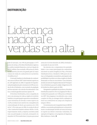 DISTRIBUIÇÃO




Liderança
nacional e
vendas em alta
L
Líder de mercado, com 34% de participação e 5.973         acima dos 33,1% de dezembro de 2006) e fechando o
postos de serviço, a Petrobras Distribuidora registrou
p                                                         acumulado do ano em 34,3%.
seu melhor resultado ﬁnanceiro, com lucro líquido de
s                                                             Em sintonia com o compromisso de sustentabi-
R$ 841 milhões. Esse resultado, 48% acima do obtido
R                                                         lidade e com a maior participação dos combustíveis
no ano anterior, decorreu em grande parte do maior        renováveis na matriz energética do País, a Petrobras
volume de vendas de combustíveis de sua história:         Distribuidora levou o biodiesel a 5.885 postos de ser-
34 milhões de m3.                                         viço e a 4.626 grandes consumidores, antecipando a dis-
    O mercado brasileiro de distribuição de combustí-     ponibilidade do produto em todas as regiões do Brasil e
veis cresceu 8,2% em 2007, índice bastante superior ao    destacando-se entre as concorrentes. Com a iniciativa,
de 1,9% registrado em 2006. A expansão foi impulsio-      atendeu às metas do Programa Nacional de Produção e
nada principalmente pelo crescimento de 50% nas ven-      Uso do Biodiesel, que prevê a adição obrigatória de 2%
das do álcool hidratado, como resultado da ampliação      de biodiesel ao diesel a partir de 2008.
da frota nacional e dos veículos bicombustíveis. Com          Para garantir a qualidade dos produtos, a Petrobras
isso, a venda de gasolina aumentou apenas 1%.             Distribuidora manteve o foco no programa De Olho no
    A Petrobras Distribuidora, única companhia do         Combustível, passando a ter 5.006 postos certiﬁcados
setor com presença em todas as regiões do território      em 2007. Este programa é reconhecido como o mais
brasileiro, teve participação expressiva no atendimento   completo do País, por abranger desde a realização de
a esse crescimento do mercado. A marca superou em         testes nos combustíveis em campo até a limpeza de
13,3% as vendas do ano anterior em conseqüência da        tanques e ﬁltros.
comercialização de diesel, que aumentou em 1.846              Os investimentos da Companhia foram de R$ 402
mil m3, 15% a mais que em 2006. As vendas de álcool       milhões, concentrados principalmente no desenvolvi-
e óleo combustível também subiram: 80,9% e 14,4%,         mento e modernização da Rede de Postos de Serviço,
respectivamente. Assim, a empresa consolidou ainda        no suporte aos clientes comerciais e industriais, em
mais sua participação no mercado, alcançando em           operações de logística e em programas de Segurança,
dezembro 34,7% de market share (1,6 ponto percentual      Meio Ambiente e Saúde.


WWW.PETROBRAS.COM.BR   |   RELATÓRIO ANUAL 2007                                                                     45
 