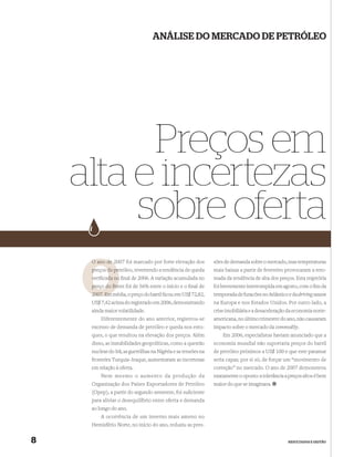 ANÁLISE DO MERCADO DE PETRÓLEO




          Preços em
    alta e incertezas
         sobre oferta
     O ano de 2007 foi marcado por forte elevação dos
              2                                                 sões de demanda sobre o mercado, mas temperaturas
     preços do pe
               petróleo, revertendo a tendência de queda        mais baixas a partir de fevereiro provocaram a reto-
     veriﬁcada no ﬁnal de 2006. A variação acumulada no         mada da tendência de alta dos preços. Esta trajetória
     preço do Bre foi de 56% entre o início e o ﬁnal de
              Brent                                             foi brevemente interrompida em agosto, com o ﬁm da
              m
     2007. Em média, o preço do barril ﬁcou em US$ 72,82,       temporada de furacões no Atlântico e da driving season
     US$ 7,42 acima do registrado em 2006, demonstrando         na Europa e nos Estados Unidos. Por outro lado, a
     ainda maior volatilidade.                                  crise imobiliária e a desaceleração da economia norte-
         Diferentemente do ano anterior, registrou-se           americana, no último trimestre do ano, não causaram
     excesso de demanda de petróleo e queda nos esto-           impacto sobre o mercado da commodity.
     ques, o que resultou na elevação dos preços. Além              Em 2006, especialistas haviam anunciado que a
     disso, as instabilidades geopolíticas, como a questão      economia mundial não suportaria preços do barril
     nuclear do Irã, as guerrilhas na Nigéria e as tensões na   de petróleo próximos a US$ 100 e que este patamar
     fronteira Turquia–Iraque, aumentaram as incertezas         seria capaz, por si só, de forçar um “movimento de
     em relação à oferta.                                       correção” no mercado. O ano de 2007 demonstrou
        Nem mesmo o aumento da produção da                      exatamente o oposto: a tolerância a preços altos é bem
     Organização dos Países Exportadores de Petróleo            maior do que se imaginava.
     (Opep), a partir do segundo semestre, foi suﬁciente
     para aliviar o desequilíbrio entre oferta e demanda
     ao longo do ano.
         A ocorrência de um inverno mais ameno no
     Hemisfério Norte, no início do ano, reduziu as pres-


8                                                                                                  RESULTADOS E GESTÃO
 