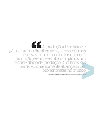 A produção de petróleo e
gás natural no Brasil cresceu, acrescentamos
       reservas num ritmo muito superior à
   produção, e em dezembro atingimos um
  recorde diário de produção: 2 milhões 238
      barris, volume somente alcançado por
                   oito empresas no mundo
                      JOSÉ SERGIO GABRIELLI DE AZEVEDO, Presidente da Petrobras
 