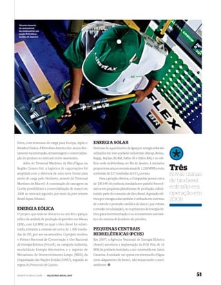 Abastecimento
 de automóvel
 bicombustível em
 posto Petrobras
 no Rio de Janeiro




litros, com remessas de carga para Europa, Japão e      ENERGIA SOLAR
Estados Unidos. A Petrobras America Inc. atuou dire-    Sistemas de aquecimento de água por energia solar são
tamente na internação, armazenagem e comercializa-      utilizados em sete unidades industriais (Recap, Reduc,
ção do produto no mercado norte-americano.              Regap, Replan, RLAM, Fafen-SE e Fafen-BA) e no edi-
    Além do Terminal Marítimo da Ilha d’Água, na        fício-sede da Petrobras, no Rio de Janeiro. A iniciativa
Região Centro-Sul, a logística de exportações foi       proporciona uma economia anual de 1.228 MWh e evita        Três
ampliada com a abertura de uma nova frente para         a emissão de 127 toneladas de CO2 por ano.                 novas usinas
envio de carga pelo Nordeste, através do Terminal           Para a geração elétrica, a Companhia possui cerca
Marítimo de Maceió. A contratação de tancagem na        de 100 kW de potência instalada em painéis fotovol-
                                                                                                                   de biodiesel
Coréia possibilitará a comercialização de etanol em     taicos em pequenas plataformas de produção, substi-        entrarão em
2008 no mercado japonês, por meio da joint venture      tuindo parte do consumo de óleo diesel. A geração elé-     operação em
Brazil-Japan Ethanol.                                   trica por energia solar também é utilizada em sistemas     2008
                                                        de controle e proteção catódica de dutos (que evitam
ENERGIA EÓLICA                                          corrosão na tubulação), no suprimento de energia elé-
O projeto que mais se destacou no ano foi o parque      trica para instrumentação e no acionamento automá-
eólico da unidade de produção de petróleo em Macau      tico do sistema de bombeio de petróleo.
(RN), com 1,8 MW, no qual o óleo diesel foi substi-
tuído, evitando a emissão de cerca de 1.300 tonela-     PEQUENAS CENTRAIS
das de CO2 por ano na atmosfera. O projeto recebeu      HIDRELÉTRICAS (PCHS)
o Prêmio Nacional de Conservação e Uso Racional         Em 2007, a Agência Nacional de Energia Elétrica
de Energia Elétrica (Procel), na categoria Indústria,   (Aneel) autorizou a implantação da PCH Pira, de 16
modalidade Energia Alternativa; e o registro de         MW de potência instalada, a ser construída em Santa
Mecanismo de Desenvolvimento Limpo (MDL) da             Catarina. A unidade vai operar em sistema ﬁo d’água
Organização das Nações Unidas (ONU), segundo as         (sem alagamento de áreas), não impactando o meio
regras do Protocolo de Quioto.                          ambiente.


WWW.PETROBRAS.COM.BR   |   RELATÓRIO ANUAL 2007                                                                              51
 