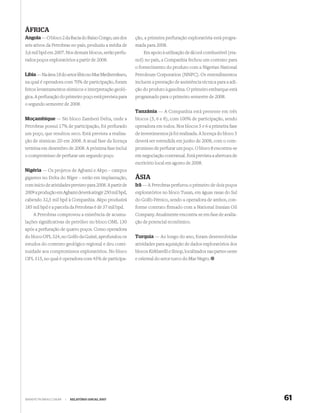 ÁFRICA
Angola — O bloco 2 da Bacia do Baixo Congo, um dos         ção, a primeira perfuração exploratória está progra-
seis ativos da Petrobras no país, produziu a média de      mada para 2008.
3,6 mil bpd em 2007. Nos demais blocos, serão perfu-           Em apoio à utilização de álcool combustível (eta-
rados poços exploratórios a partir de 2008.                nol) no país, a Companhia fechou um contrato para
                                                           o fornecimento do produto com a Nigerian National
Líbia — Na área 18 do setor líbio no Mar Mediterrâneo,     Petroleum Corporation (NNPC). Os entendimentos
na qual é operadora com 70% de participação, foram         incluem a prestação de assistência técnica para a adi-
feitos levantamentos sísmicos e interpretação geoló-       ção do produto à gasolina. O primeiro embarque está
gica. A perfuração do primeiro poço está prevista para     programado para o primeiro semestre de 2008.
o segundo semestre de 2008.
                                                           Tanzânia — A Companhia está presente em três
Moçambique — No bloco Zambezi Delta, onde a                blocos (5, 6 e 8), com 100% de participação, sendo
Petrobras possui 17% de participação, foi perfurado        operadora em todos. Nos blocos 5 e 6 a primeira fase
um poço, que resultou seco. Está prevista a realiza-       de investimentos já foi realizada. A licença do bloco 5
ção de sísmicas 2D em 2008. A atual fase da licença        deverá ser estendida em junho de 2008, com o com-
termina em dezembro de 2008. A próxima fase inclui         promisso de perfurar um poço. O bloco 8 encontra-se
o compromisso de perfurar um segundo poço.                 em negociação contratual. Está prevista a abertura de
                                                           escritório local em agosto de 2008.
Nigéria — Os projetos de Agbami e Akpo – campos
gigantes no Delta do Níger – estão em implantação,         ÁSIA
com início de atividades previsto para 2008. A partir de   Irã — A Petrobras perfurou o primeiro de dois poços
2009 a produção em Agbami deverá atingir 250 mil bpd,      exploratórios no bloco Tusan, em águas rasas do Sul
cabendo 32,5 mil bpd à Companhia. Akpo produzirá           do Golfo Pérsico, sendo a operadora de ambos, con-
185 mil bpd e a parcela da Petrobras é de 37 mil bpd.      forme contrato firmado com a National Iranian Oil
    A Petrobras comprovou a existência de acumu-           Company. Atualmente encontra-se em fase de avalia-
lações signiﬁcativas de petróleo no bloco OML 130          ção de potencial econômico.
após a perfuração de quatro poços. Como operadora
do bloco OPL 324, no Golfo da Guiné, aprofundou os         Turquia — Ao longo do ano, foram desenvolvidas
estudos do contexto geológico regional e deu conti-        atividades para aquisição de dados exploratórios dos
nuidade aos compromissos exploratórios. No bloco           blocos Kirklarelli e Sinop, localizados nas partes oeste
OPL 315, no qual é operadora com 45% de participa-         e oriental do setor turco do Mar Negro.




WWW.PETROBRAS.COM.BR   |   RELATÓRIO ANUAL 2007                                                                       61
 