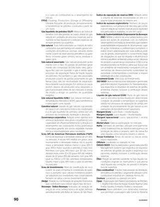 e o custo do combustível ou o desempenho do             Índice de reposição de reserva (IRR) Relação entre
         veículo.                                                    o volume de reservas incorporadas no ano e o
     FPSO Floating, Production, Storage & Offloading                 volume total produzido no mesmo ano.
         Unidade flutuante de produção, armazenamento            Índice de sucesso exploratório Número de poços
         e transferência de petróleo construída a partir de          exploratórios com presença de óleo e/ou gás comer-
         um navio.                                                   ciais em relação ao número total de poços explorató-
     Gás liquefeito de petróleo (GLP) Mistura de hidrocar-           rios perfurados e avaliados, no ano em curso.
         bonetos com alta pressão de vapor, obtida do gás        Índice de Sustentabilidade Empresarial da Bovespa
         natural em unidades de processo especiais, que é            (ISE) Reflete o retorno de uma carteira teórica com-
         mantida na fase líquida em condições especiais de           posta por ações de empresas com os melhores
         armazenamento na superfície.                                desempenhos em todas as dimensões que medem
     Gás natural Todo hidrocarboneto ou mistura de hidro-            sustentabilidade empresarial. As 34 empresas, cujas
         carbonetos que permaneça em estado gasoso em                43 ações (ordinárias e preferenciais) compõem o
         condições atmosféricas normais, extraído direta-            índice, foram selecionadas por suas políticas, práti-
         mente a partir de reservatórios petrolíferos ou gase-       cas de gestão, desempenho e cumprimento legal
         íferos, incluindo gases úmidos, secos, residuais e          de obrigações no que diz respeito a eficiência eco-
         gases raros.                                                nômica, equilíbrio ambiental, justiça social, natureza
     Gás natural associado Gás natural produzido junta-              do produto e governança corporativa. O ISE é uma
         mente com o óleo. As jazidas de petróleo geral-             iniciativa pioneira na América Latina que busca criar
         mente são compostas de três fases: óleo, gás e              um ambiente de investimento compatível com as
         água. No caso em questão, o gás é obtido após               demandas de desenvolvimento sustentável da
         processo de separação física da fração líquida              sociedade contemporânea e estimular a respon-
         do petróleo. Há também o gás não associado,                 sabilidade ética das corporações.
         produzido a partir de jazidas puramente de gás.         Investment Grade Vide Grau de Investimento.
         Nesse caso, não há necessidade de separação             ISO 14001 Norma internacional, elaborada e gerenciada
         física durante sua produção. Em ambos os casos,             pela International Organization for Standardization,
         porém, depois de produzido e/ou separado, o                 que especifica os requisitos de sistemas de gestão
         gás é processado antes de ser colocado à venda,             ambiental, visando, inclusive, à certificação desses
         de modo a atingir os padrões de qualidade                   sistemas.
         exigidos.                                               Líquido de gás natural (LGN) Parte do gás natural
     Gás natural liquefeito (GNL) Gás natural resfriado a            que se encontra na fase líquida em determinada
         temperaturas inferiores a -160ºC para transferência         condição de pressão e temperatura na superfície,
         e estocagem como líquido.                                   obtida nos processos de separação de campo, em
     Gasolina natural Líquido do gás natural, cuja pressão           unidades de processamento de gás natural ou em
         de vapor é um meio-termo entre a do condensado              operações de transferência em gasodutos.
         e a do gás liquefeito de petróleo, obtido por um        Margem bruta Lucro bruto ÷ receita líquida.
         processo de compressão, destilação e absorção.          Margem Líquida Lucro líquido ÷ receita líquida.
     Governança corporativa Relação entre agentes eco-           Margem operacional Lucro operacional ÷ receita
         nômicos (acionistas, executivos, conselheiros) com          líquida.
         capacidade de influenciar/determinar a direção e o      Market share Fatia ou participação no mercado.
         desempenho das corporações. A boa governança            Nafta Derivado de petróleo utilizado principalmente
         corporativa garante, aos sócios, eqüidade, transpa-         como matéria-prima da indústria petroquímica na
         rência e responsabilidade pelos resultados.                 produção de eteno e propeno, além de outras fra-
     Grau API do American Petroleum Institute (ºAPI)                 ções líquidas, como benzeno, tolueno e xilenos.
         Forma de expressar a densidade relativa de um óleo      Novas fronteiras Áreas de bacias ou bacias ainda
         ou derivado. A escala API, medida em graus, varia           pouco exploradas.
         inversamente à densidade relativa, isto é, quanto       Offshore Localizado ou operado no mar.
         maior a densidade relativa, menor o grau API. O         OHSAS 18001 Norma elaborada e gerenciada pela BSI
         grau API é maior quando o petróleo é mais leve.             Management Systems que especifica os requisitos
         Petróleos com grau API maior que 30 são consi-              de sistemas de gestão da saúde e segurança ocu-
         derados leves; entre 22 e 30 graus API, são médios;         pacionais, visando, inclusive, à certificação desses
         abaixo de 22 graus API, são pesados; com grau API           sistemas.
         igual ou inferior a 10, são petróleos extrapesados.     Óleo Porção do petróleo existente na fase líquida nas
         Quanto maior o grau API, maior o valor do petróleo          condições originais do reservatório e que perma-
         no mercado.                                                 nece líquida nas condições de pressão e tempera-
     Grau de Investimento Nível de classificação de risco            tura de superfície.
         a partir do qual a empresa é considerada de baixo       Óleo combustível Frações mais pesadas da destilação
         risco e, portanto, seus valores mobiliários podem           atmosférica do petróleo. Largamente utilizado como
         ser adquiridos por investidores mais conservadores.         combustível industrial em caldeiras, fornos, etc.
        Também se utiliza o termo Investment Grade.              Onshore Localizado ou operado em terra.
     Hedge Posição ou combinação de posições financeiras         Opep Organização dos Países Exportadores de Petróleo
         que contribuem para reduzir algum tipo de risco.            — Argélia, Indonésia, Irã, Iraque, Kuwait, Nigéria, Catar,
     Ibovespa - Índice Bovespa Indicador de variação de              Arábia Saudita, Emirados Árabes e Venezuela.
         preços de uma carteira teórica de ações definida        Panamax Navio petroleiro com dimensões máximas
         periodicamente pela Bolsa de Valores de São Paulo.          que permitam a passagem pelo Canal do Panamá.


90                                                                                                                  GLOSSÁRIO
 