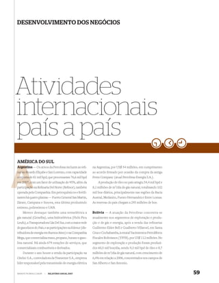 DESENVOLVIMENTO DOS NEGÓCIOS




Atividades
internacionais
país a país
AMÉRICA DO SUL
Argentina — Os ativos da Petrobras incluem as reﬁ-
Argent                                                     na Argentina, por US$ 54 milhões, em cumprimento
narias Ricardo Eliçabe e San Lorenzo, com capacidade
       Ric                                                 ao acordo ﬁrmado por ocasião da compra da antiga
conjunta de 81 mil bpd, que processaram 76,6 mil bpd
         d                                                 Perez Companc (atual Petrobras Energia S.A.).
         co
em 2007, com um fator de utilização de 95%, além da            A produção de óleo no país atingiu 54,4 mil bpd e
participação na Reﬁnaria Del Norte (Reﬁnor), também
       pação                                               8,1 milhões de m3/dia de gás natural, totalizando 102
operada pela Companhia. Em petroquímicos e fertili-        mil boe diários, principalmente nas regiões da Bacia
zantes há quatro plantas — Puerto General San Martin,      Austral, Medanito, Puesto Hernandez e Entre Lomas.
Zárate, Campana e Innova, esta última produzindo           As reservas do país chegam a 295 milhões de boe.
estireno, poliestireno e UAN.
    Merece destaque também uma termelétrica a              Bolívia — A atuação da Petrobras concentra-se
gás natural (Genelba), uma hidroelétrica (Pichi Picu       atualmente nos segmentos de exploração e produ-
Leufu), a Transportadora Gás Del Sur, com a maior rede     ção e de gás e energia, após a venda das refinarias
de gasodutos do País, e as participações na Edesur (dis-   Guillermo Elder Bell e Gualberto Villaroel, em Santa
tribuidora de energia em Buenos Aires) e na Companhia      Cruz e Cochabamba, à estatal Yacimientos Petrolíferos
Mega, que comercializa etano, propano, butano e gaso-      Fiscales Bolivianos (YPFB), por US$ 112 milhões. No
lina natural. Há ainda 679 estações de serviços, que       segmento de exploração e produção foram produzi-
comercializam combustíveis e derivados.                    dos 60,5 mil boe/dia, sendo 9,3 mil bpd de óleo e 8,7
    Durante o ano houve a venda da participação na         milhões de m3/dia de gás natural, com crescimento de
Citelec S.A., controladora da Transener S.A., empresa      6,4% em relação a 2006, concentrados nos campos de
líder responsável pela transmissão de energia elétrica     San Alberto e San Antonio.


WWW.PETROBRAS.COM.BR   |   RELATÓRIO ANUAL 2007                                                                    59
 